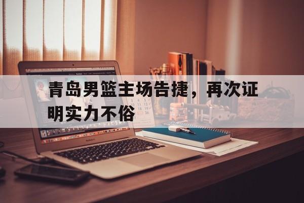 华体会官方登录入口-关于青岛男篮主场告捷,再次证明实力不俗的信息