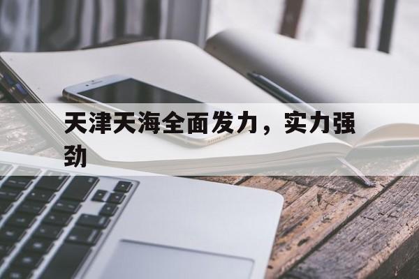 华体会官方登录入口-关于天津天海全面发力,实力强劲的信息
